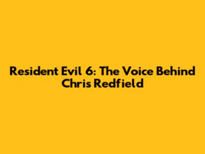 Resident Evil 6: The Voice Behind Chris Redfield