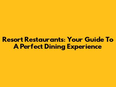 Resort Restaurants: Your Guide To A Perfect Dining Experience