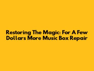 Restoring The Magic: For A Few Dollars More Music Box Repair