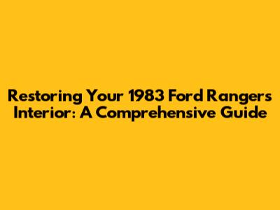 Restoring Your 1983 Ford Ranger's Interior: A Comprehensive Guide