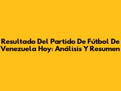Resultado Del Partido De Fútbol De Venezuela Hoy: Análisis Y Resumen