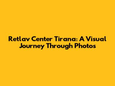 Retlav Center Tirana: A Visual Journey Through Photos
