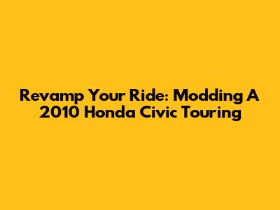 Revamp Your Ride: Modding A 2010 Honda Civic Touring