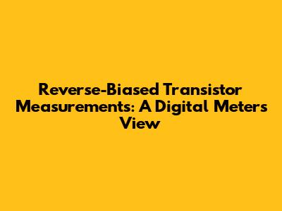 Reverse-Biased Transistor Measurements: A Digital Meter's View