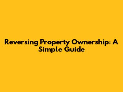 Reversing Property Ownership: A Simple Guide