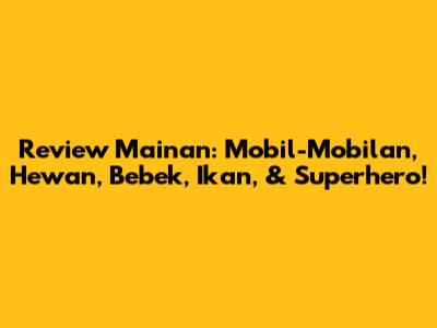 Review Mainan: Mobil-Mobilan, Hewan, Bebek, Ikan, & Superhero!