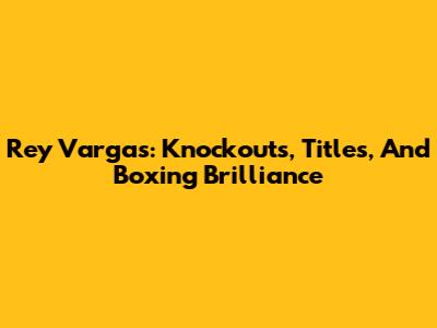 Rey Vargas: Knockouts, Titles, And Boxing Brilliance