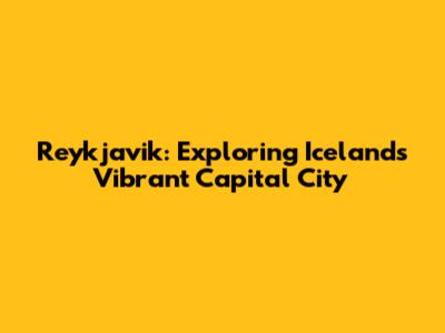 Reykjavik: Exploring Iceland's Vibrant Capital City