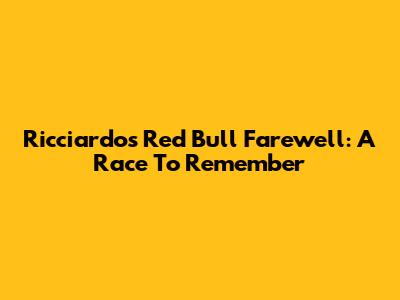 Ricciardo's Red Bull Farewell: A Race To Remember
