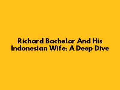 Richard Bachelor And His Indonesian Wife: A Deep Dive