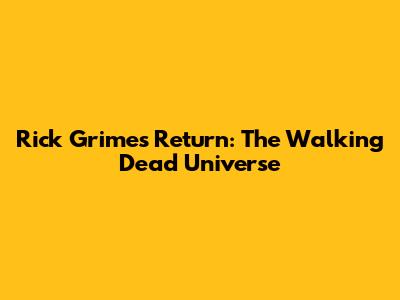 Rick Grimes' Return: The Walking Dead Universe