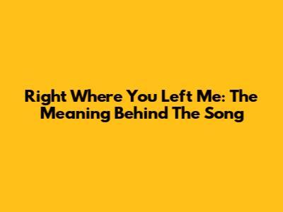 Right Where You Left Me: The Meaning Behind The Song