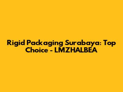 Rigid Packaging Surabaya: Top Choice - LMZHALBEA