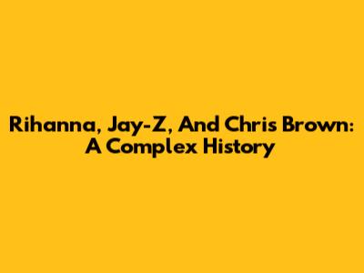 Rihanna, Jay-Z, And Chris Brown: A Complex History