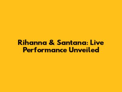 Rihanna & Santana: Live Performance Unveiled