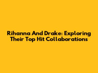 Rihanna And Drake: Exploring Their Top Hit Collaborations