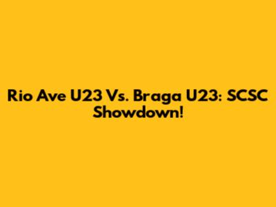 Rio Ave U23 Vs. Braga U23: SCSC Showdown!
