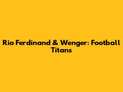 Rio Ferdinand & Wenger: Football Titans