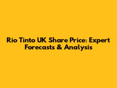Rio Tinto UK Share Price: Expert Forecasts & Analysis