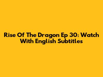 Rise Of The Dragon Ep 30: Watch With English Subtitles
