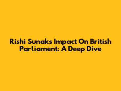 Rishi Sunak's Impact On British Parliament: A Deep Dive