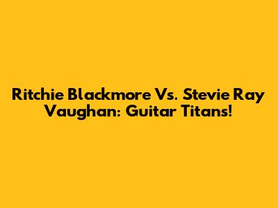 Ritchie Blackmore Vs. Stevie Ray Vaughan: Guitar Titans!