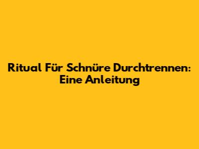 Ritual Für Schnüre Durchtrennen: Eine Anleitung