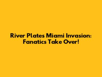 River Plate's Miami Invasion: Fanatics Take Over!