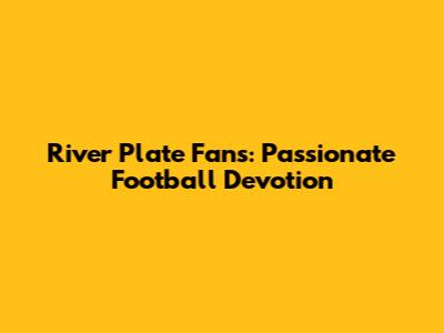 River Plate Fans: Passionate Football Devotion