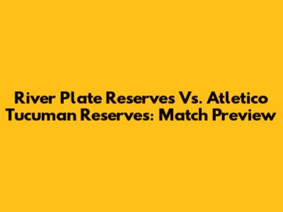 River Plate Reserves Vs. Atletico Tucuman Reserves: Match Preview