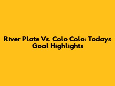 River Plate Vs. Colo Colo: Today's Goal Highlights