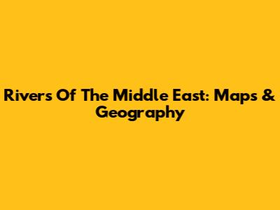 Rivers Of The Middle East: Maps & Geography