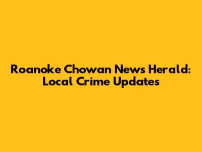 Roanoke Chowan News Herald: Local Crime Updates