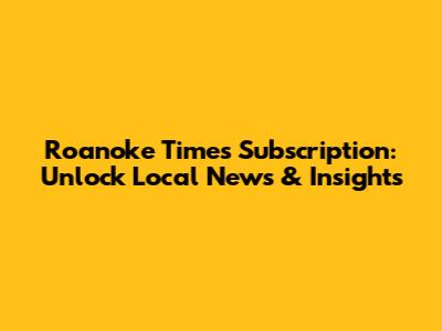 Roanoke Times Subscription: Unlock Local News & Insights