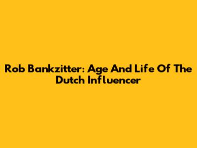 Rob Bankzitter: Age And Life Of The Dutch Influencer