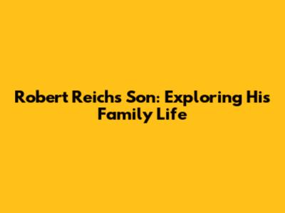 Robert Reich's Son: Exploring His Family Life