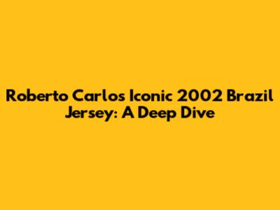 Roberto Carlos' Iconic 2002 Brazil Jersey: A Deep Dive