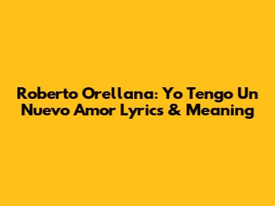Roberto Orellana: Yo Tengo Un Nuevo Amor Lyrics & Meaning