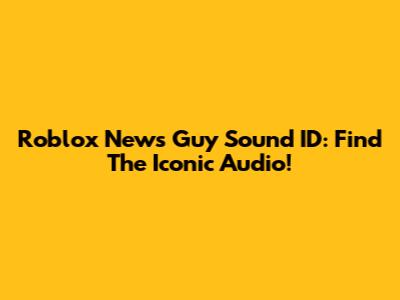 Roblox News Guy Sound ID: Find The Iconic Audio!