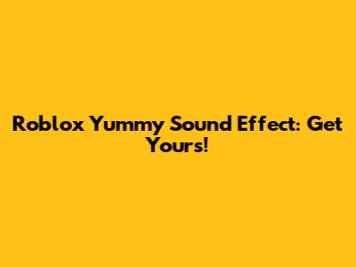 Roblox Yummy Sound Effect: Get Yours!