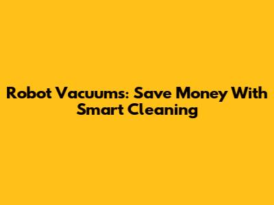 Robot Vacuums: Save Money With Smart Cleaning
