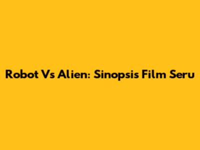 Robot Vs Alien: Sinopsis Film Seru