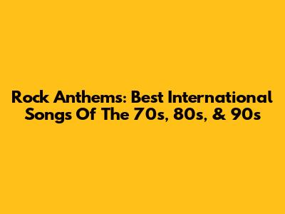 Rock Anthems: Best International Songs Of The 70s, 80s, & 90s