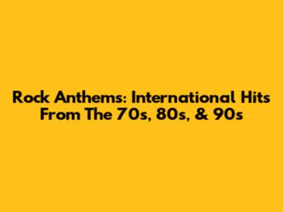 Rock Anthems: International Hits From The 70s, 80s, & 90s