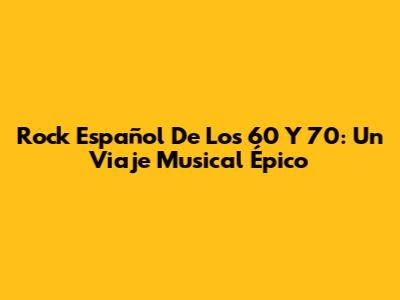 Rock Español De Los 60 Y 70: Un Viaje Musical Épico