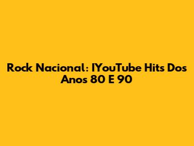 Rock Nacional: IYouTube Hits Dos Anos 80 E 90
