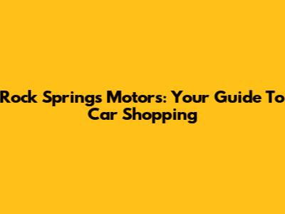 Rock Springs Motors: Your Guide To Car Shopping