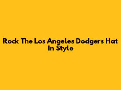 Rock The Los Angeles Dodgers Hat In Style