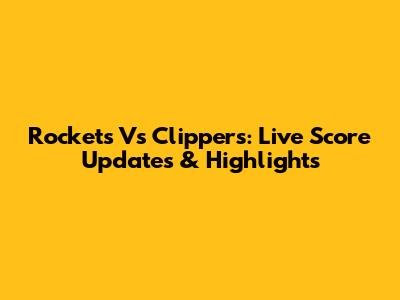 Rockets Vs Clippers: Live Score Updates & Highlights
