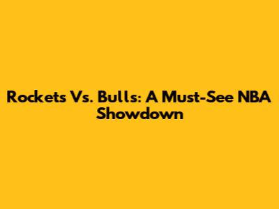 Rockets Vs. Bulls: A Must-See NBA Showdown